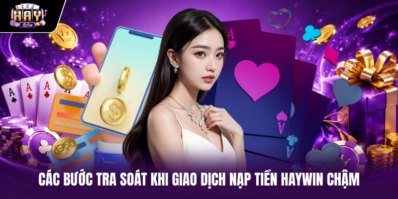 Các bước tra soát khi giao dịch nạp tiền haywin chậm