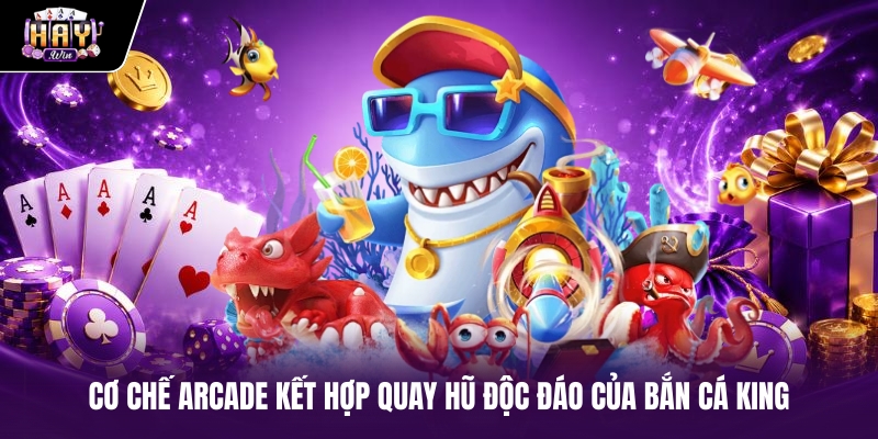 Cơ chế arcade kết hợp quay hũ độc đáo của Bắn cá King