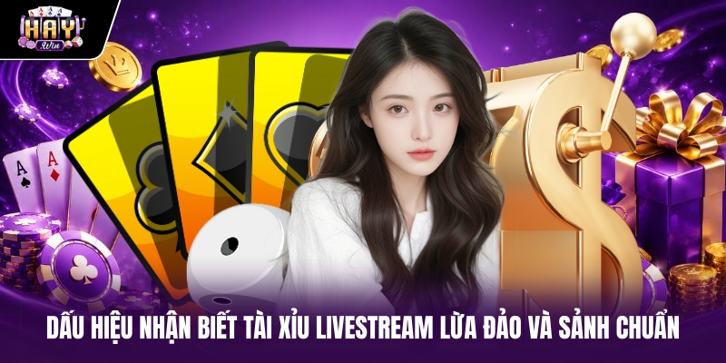 Dấu hiệu nhận biết tài xỉu livestream lừa đảo và sảnh chuẩn
