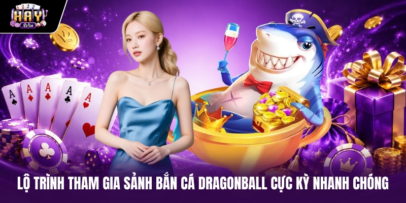 Lộ trình tham gia sảnh Bắn cá Dragonball cực kỳ nhanh chóng