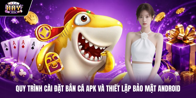 Quy trình cài đặt Bắn cá APK và thiết lập bảo mật Android