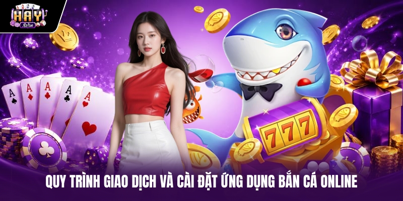 Quy trình giao dịch và cài đặt ứng dụng bắn cá online
