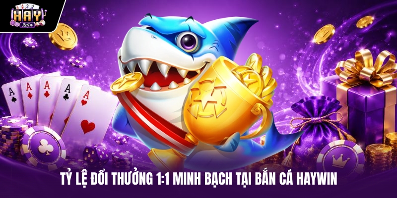 Tỷ lệ đổi thưởng 1:1 minh bạch tại Bắn cá haywin