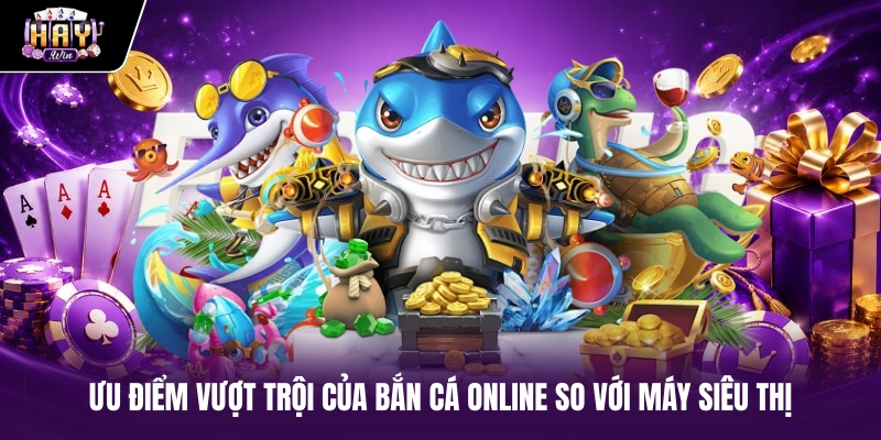Ưu điểm vượt trội của bắn cá online so với máy siêu thị